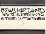 石家庄城市经济职业学院的院校代码和邮编是多少(石家庄城市经济学院代码邮编)