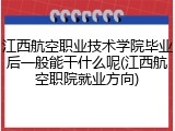 江西航空职业技术学院毕业后一般能干什么呢(江西航空职院就业方向)