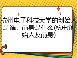杭州电子科技大学的创始人是谁，前身是什么(杭电创始人及前身)