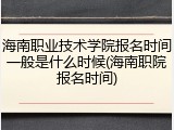 海南职业技术学院报名时间一般是什么时候(海南职院报名时间)