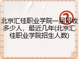 北京汇佳职业学院一届招收多少人，最近几年(北京汇佳职业学院招生人数)