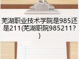 芜湖职业技术学院是985还是211(芜湖职院985211？)