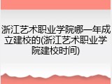 浙江艺术职业学院哪一年成立建校的(浙江艺术职业学院建校时间)