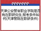 天津公安警官职业学院是否有在职研究生,报考条件如何(天津警院在职研条件)
