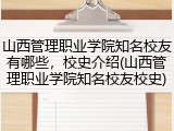 山西管理职业学院知名校友有哪些，校史介绍(山西管理职业学院知名校友校史)