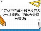 广西体育高等专科学校要多少分才能进(广西体专录取分数线)