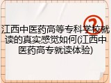 江西中医药高等专科学校就读的真实感觉如何(江西中医药高专就读体验)