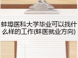 蚌埠医科大学毕业可以找什么样的工作(蚌医就业方向)