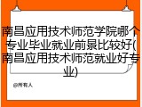 南昌应用技术师范学院哪个专业毕业就业前景比较好(南昌应用技术师范就业好专业)