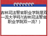 吉林司法警官职业学院是双一流大学吗?(吉林司法警官职业学院双一流？)