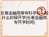 长春金融高等专科学校一般什么时候开学(长春金融高专开学时间)