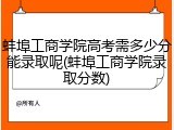 蚌埠工商学院高考需多少分能录取呢(蚌埠工商学院录取分数)