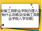 安徽工商职业学院办理入学有什么攻略没(安徽工商职业学院入学攻略)