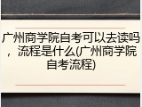 广州商学院自考可以去读吗，流程是什么(广州商学院自考流程)
