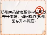 郑州医药健康职业学院可以专升本吗，如何操作(郑州医专升本流程)