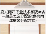 嘉兴南洋职业技术学院宿舍一般是怎么分配的(嘉兴南洋宿舍分配方式)