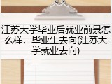 江苏大学毕业后就业前景怎么样，毕业生去向(江苏大学就业去向)