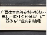 广西体育高等专科学校毕业典礼一般什么时候举行(广西体专毕业典礼时间)