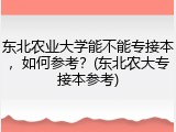 东北农业大学能不能专接本，如何参考？(东北农大专接本参考)