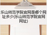乐山师范学院官网是哪个网址多少(乐山师范学院官网网址)