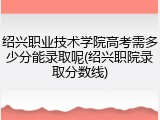 绍兴职业技术学院高考需多少分能录取呢(绍兴职院录取分数线)