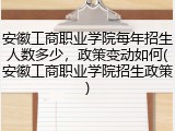 安徽工商职业学院每年招生人数多少，政策变动如何(安徽工商职业学院招生政策)