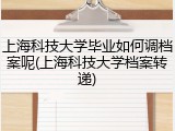 上海科技大学毕业如何调档案呢(上海科技大学档案转递)