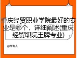 重庆经贸职业学院最好的专业是哪个，详细阐述(重庆经贸职院王牌专业)