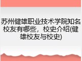 苏州健雄职业技术学院知名校友有哪些，校史介绍(健雄校友与校史)