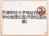 天津财经大学地址在哪里，学校地理位置(天财位置在哪)