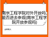 南京工程学院对外开放吗，能否进去参观(南京工程学院开放参观吗)