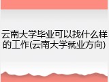 云南大学毕业可以找什么样的工作(云南大学就业方向)
