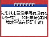沈阳城市建设学院有没有在职研究生，如何申请(沈阳城建学院在职研申请)