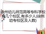 徐州幼儿师范高等专科学校有几个校区,有多少人(徐州幼专校区及人数)