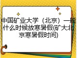 中国矿业大学（北京）一般什么时候放寒暑假(矿大北京寒暑假时间)