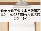 北京京北职业技术学院是不是211或985高校(京北职院是211吗)