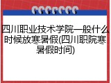 四川职业技术学院一般什么时候放寒暑假(四川职院寒暑假时间)