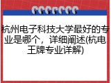 杭州电子科技大学最好的专业是哪个，详细阐述(杭电王牌专业详解)