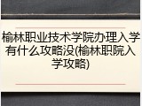 榆林职业技术学院办理入学有什么攻略没(榆林职院入学攻略)