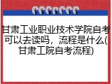 甘肃工业职业技术学院自考可以去读吗，流程是什么(甘肃工院自考流程)