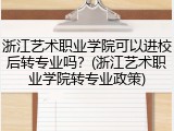 浙江艺术职业学院可以进校后转专业吗？(浙江艺术职业学院转专业政策)