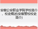 安徽公安职业学院学校简介，校史概述(安徽警校校史简介)