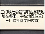 三门峡社会管理职业学院地址在哪里，学校地理位置(三门峡社管学院位置)