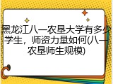 黑龙江八一农垦大学有多少学生，师资力量如何(八一农垦师生规模)