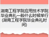 湖南工程学院应用技术学院毕业典礼一般什么时候举行(湖南工程学院毕业典礼时间)