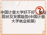 中国计量大学好不好，就业现状及发展趋势(中国计量大学就业前景)