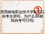 陕西邮电职业技术学院可以自考去读吗，为什么(陕邮院自考可行吗)