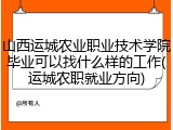山西运城农业职业技术学院毕业可以找什么样的工作(运城农职就业方向)