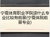 宁夏体育职业学院读什么专业比较有前景(宁夏体院前景专业)