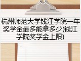 杭州师范大学钱江学院一年奖学金最多能拿多少(钱江学院奖学金上限)